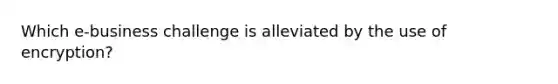 Which e-business challenge is alleviated by the use of encryption?