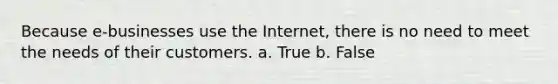 Because e-businesses use the Internet, there is no need to meet the needs of their customers. a. True b. False