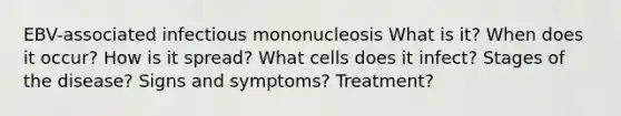 EBV-associated infectious mononucleosis What is it? When does it occur? How is it spread? What cells does it infect? Stages of the disease? Signs and symptoms? Treatment?