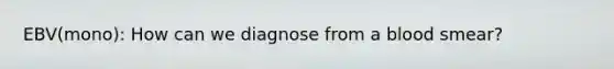 EBV(mono): How can we diagnose from a blood smear?