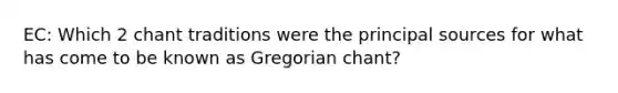 EC: Which 2 chant traditions were the principal sources for what has come to be known as Gregorian chant?