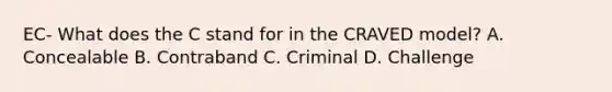 EC- What does the C stand for in the CRAVED model? A. Concealable B. Contraband C. Criminal D. Challenge