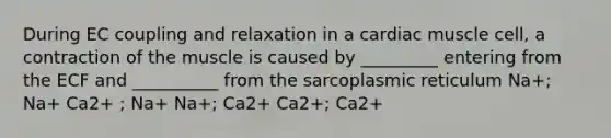 During EC coupling and relaxation in a cardiac muscle cell, a contraction of the muscle is caused by _________ entering from the ECF and __________ from the sarcoplasmic reticulum Na+; Na+ Ca2+ ; Na+ Na+; Ca2+ Ca2+; Ca2+