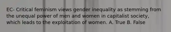 EC- Critical feminism views gender inequality as stemming from the unequal power of men and women in capitalist society, which leads to the exploitation of women. A. True B. False