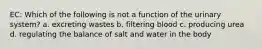 EC: Which of the following is not a function of the urinary system? a. excreting wastes b. filtering blood c. producing urea d. regulating the balance of salt and water in the body