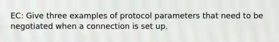 EC: Give three examples of protocol parameters that need to be negotiated when a connection is set up.