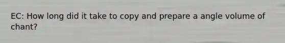 EC: How long did it take to copy and prepare a angle volume of chant?