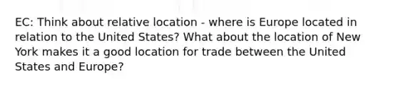 EC: Think about relative location - where is Europe located in relation to the United States? What about the location of New York makes it a good location for trade between the United States and Europe?