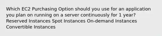 Which EC2 Purchasing Option should you use for an application you plan on running on a server continuously for 1 year? Reserved Instances Spot Instances On-demand Instances Convertible Instances