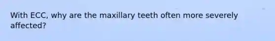 With ECC, why are the maxillary teeth often more severely affected?