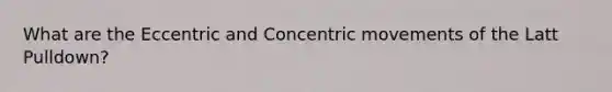 What are the Eccentric and Concentric movements of the Latt Pulldown?