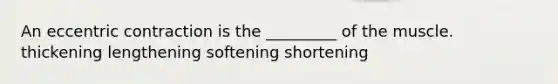 An eccentric contraction is the _________ of the muscle. thickening lengthening softening shortening