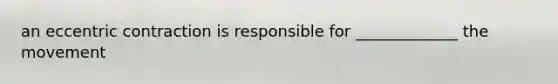 an eccentric contraction is responsible for _____________ the movement