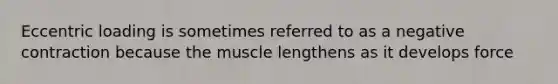 Eccentric loading is sometimes referred to as a negative contraction because the muscle lengthens as it develops force