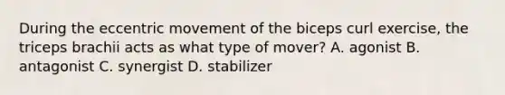 During the eccentric movement of the biceps curl exercise, the triceps brachii acts as what type of mover? A. agonist B. antagonist C. synergist D. stabilizer