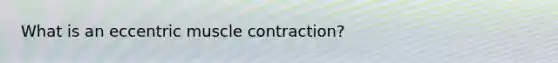 What is an eccentric <a href='https://www.questionai.com/knowledge/k0LBwLeEer-muscle-contraction' class='anchor-knowledge'>muscle contraction</a>?