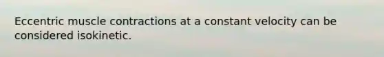 Eccentric muscle contractions at a constant velocity can be considered isokinetic.