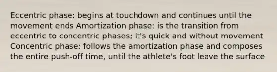 Eccentric phase: begins at touchdown and continues until the movement ends Amortization phase: is the transition from eccentric to concentric phases; it's quick and without movement Concentric phase: follows the amortization phase and composes the entire push-off time, until the athlete's foot leave the surface