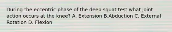 During the eccentric phase of the deep squat test what joint action occurs at the knee? A. Extension B.Abduction C. External Rotation D. Flexion