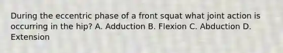 During the eccentric phase of a front squat what joint action is occurring in the hip? A. Adduction B. Flexion C. Abduction D. Extension