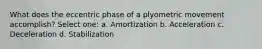 What does the eccentric phase of a plyometric movement accomplish? Select one: a. Amortization b. Acceleration c. Deceleration d. Stabilization