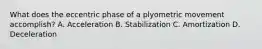 What does the eccentric phase of a plyometric movement accomplish? A. Acceleration B. Stabilization C. Amortization D. Deceleration