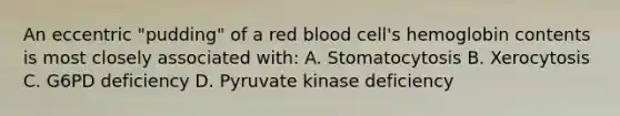 An eccentric "pudding" of a red blood cell's hemoglobin contents is most closely associated with: A. Stomatocytosis B. Xerocytosis C. G6PD deficiency D. Pyruvate kinase deficiency