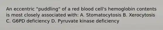 An eccentric "puddling" of a red blood cell's hemoglobin contents is most closely associated with: A. Stomatocytosis B. Xerocytosis C. G6PD deficiency D. Pyruvate kinase deficiency