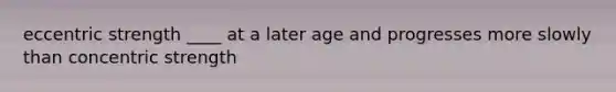 eccentric strength ____ at a later age and progresses more slowly than concentric strength