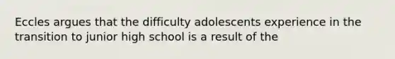 Eccles argues that the difficulty adolescents experience in the transition to junior high school is a result of the