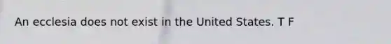 An ecclesia does not exist in the United States. T F