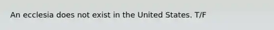 An ecclesia does not exist in the United States. T/F