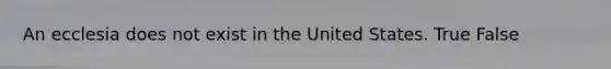 An ecclesia does not exist in the United States. True False