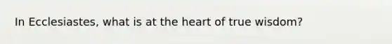 In Ecclesiastes, what is at the heart of true wisdom?