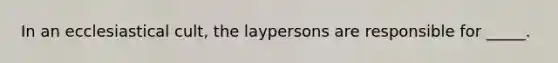 In an ecclesiastical cult, the laypersons are responsible for _____.