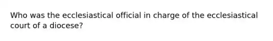 Who was the ecclesiastical official in charge of the ecclesiastical court of a diocese?