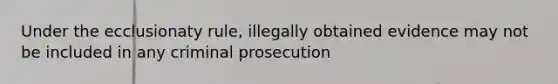 Under the ecclusionaty rule, illegally obtained evidence may not be included in any criminal prosecution