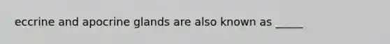 eccrine and apocrine glands are also known as _____