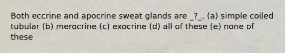 Both eccrine and apocrine sweat glands are _?_. (a) simple coiled tubular (b) merocrine (c) exocrine (d) all of these (e) none of these