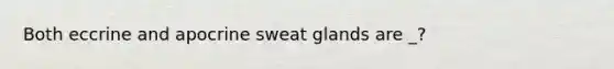 Both eccrine and apocrine sweat glands are _?