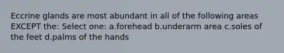 Eccrine glands are most abundant in all of the following areas EXCEPT the: Select one: a.forehead b.underarm area c.soles of the feet d.palms of the hands