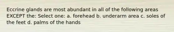 Eccrine glands are most abundant in all of the following areas EXCEPT the: Select one: a. forehead b. underarm area c. soles of the feet d. palms of the hands