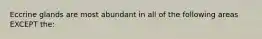 Eccrine glands are most abundant in all of the following areas EXCEPT the: