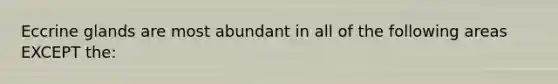 Eccrine glands are most abundant in all of the following areas EXCEPT the: