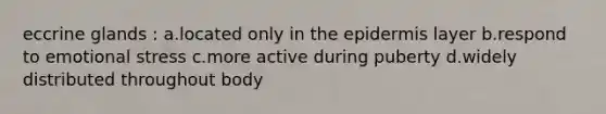 eccrine glands : a.located only in the epidermis layer b.respond to emotional stress c.more active during puberty d.widely distributed throughout body