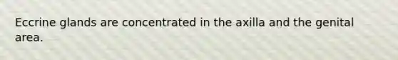 Eccrine glands are concentrated in the axilla and the genital area.