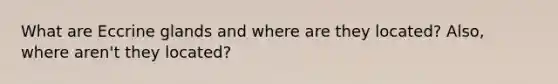 What are Eccrine glands and where are they located? Also, where aren't they located?