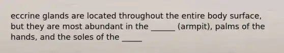 eccrine glands are located throughout the entire body surface, but they are most abundant in the ______ (armpit), palms of the hands, and the soles of the _____