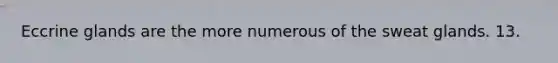 Eccrine glands are the more numerous of the sweat glands. 13.