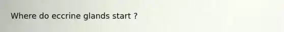 Where do eccrine glands start ?